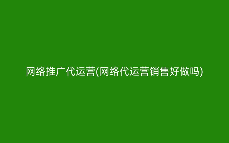 网络推广代运营(网络代运营销售好做吗)