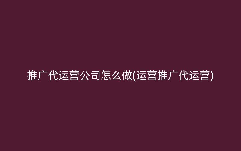 推广代运营公司怎么做(运营推广代运营)