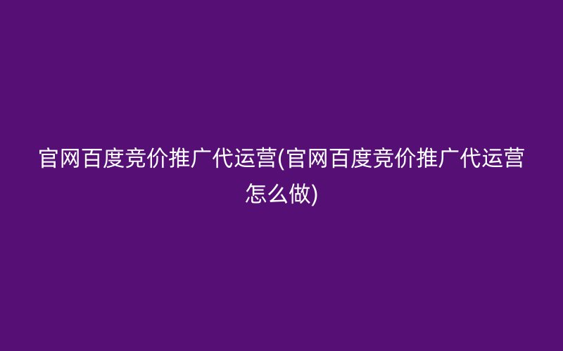 官网百度竞价推广代运营(官网百度竞价推广代运营怎么做)