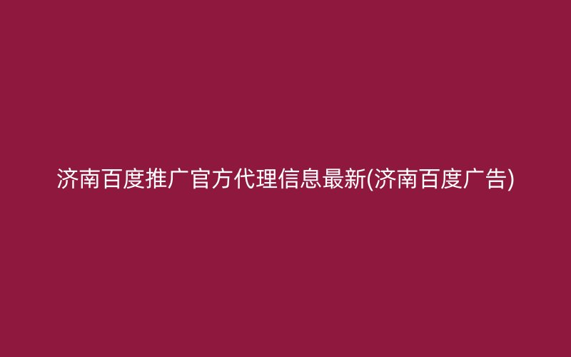 济南百度推广官方代理信息最新(济南百度广告)