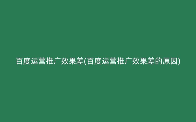 百度运营推广效果差(百度运营推广效果差的原因)