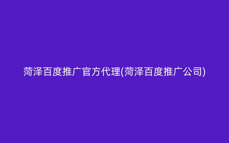 菏泽百度推广官方代理(菏泽百度推广公司)