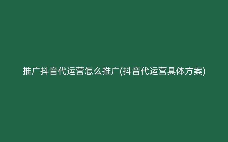 推广抖音代运营怎么推广(抖音代运营具体方案)