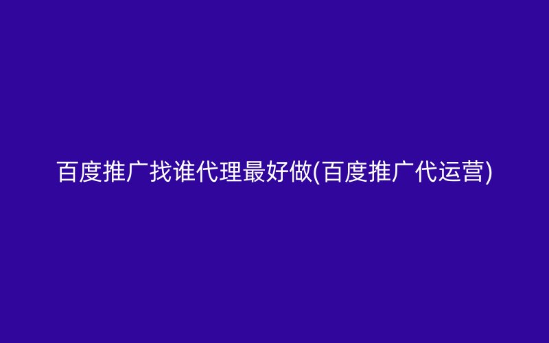 百度推广找谁代理最好做(百度推广代运营)