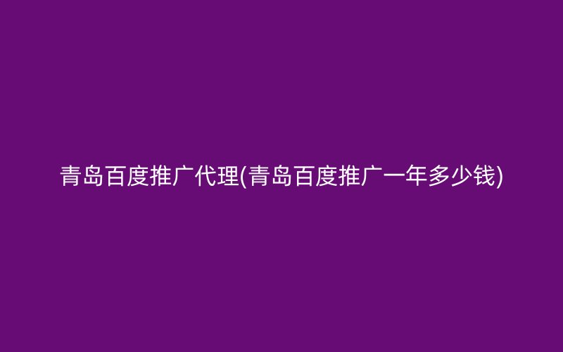 青岛百度推广代理(青岛百度推广一年多少钱)