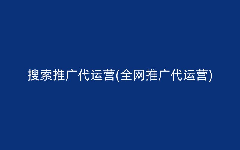 搜索推广代运营(全网推广代运营)