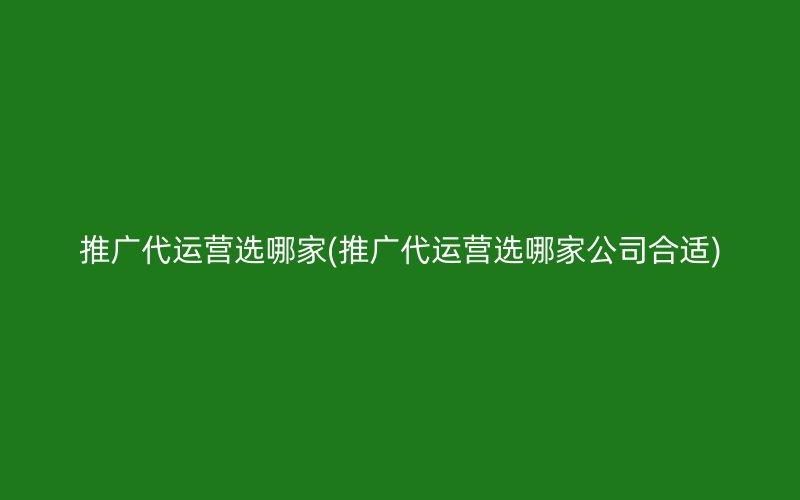 推广代运营选哪家(推广代运营选哪家公司合适)