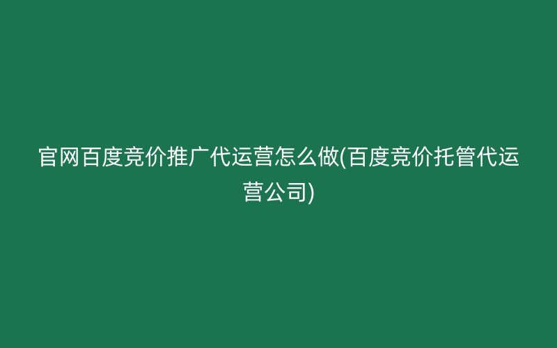 官网百度竞价推广代运营怎么做(百度竞价托管代运营公司)