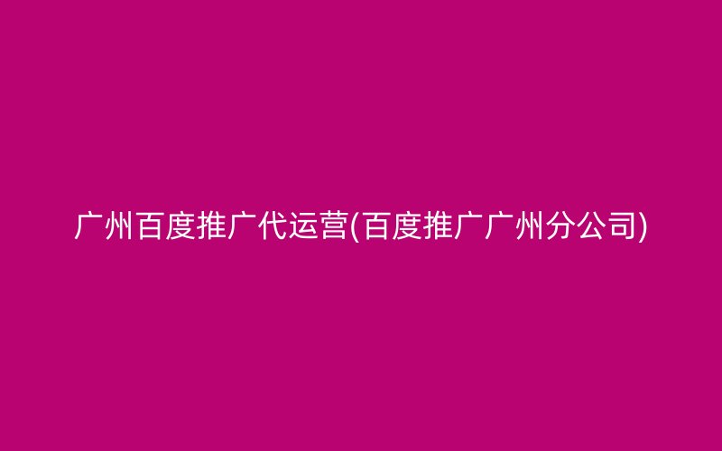 广州百度推广代运营(百度推广广州分公司)