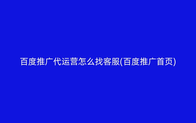 百度推广代运营怎么找客服(百度推广首页)