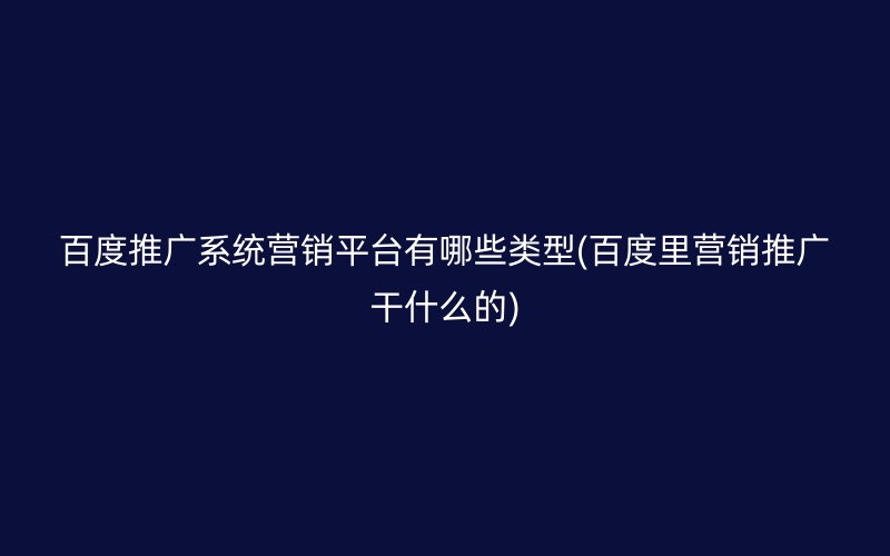 百度推广系统营销平台有哪些类型(百度里营销推广干什么的)