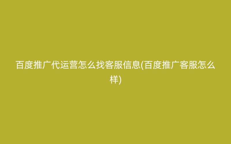 百度推广代运营怎么找客服信息(百度推广客服怎么样)