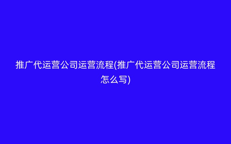 推广代运营公司运营流程(推广代运营公司运营流程怎么写)