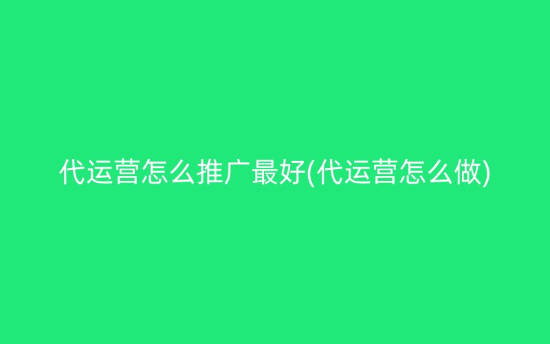 代运营怎么推广最好(代运营怎么做)