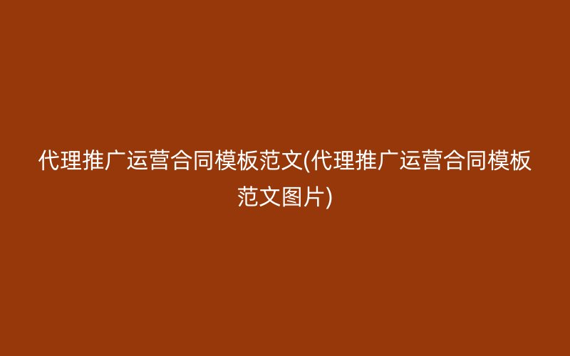 代理推广运营合同模板范文(代理推广运营合同模板范文图片)