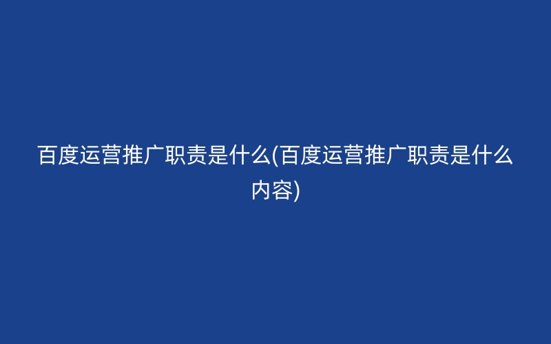 百度运营推广职责是什么(百度运营推广职责是什么内容)