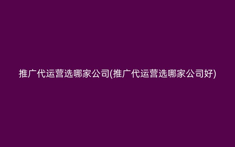 推广代运营选哪家公司(推广代运营选哪家公司好)