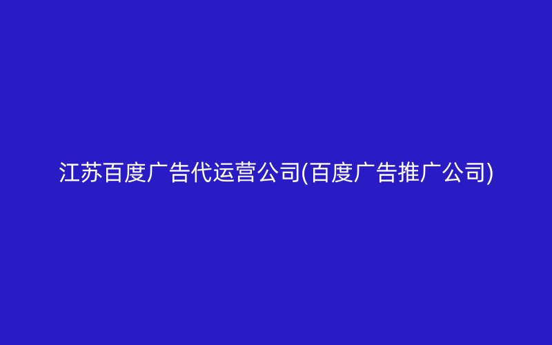 江苏百度广告代运营公司(百度广告推广公司)