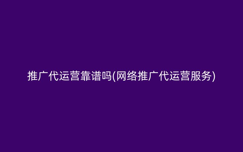 推广代运营靠谱吗(网络推广代运营服务)