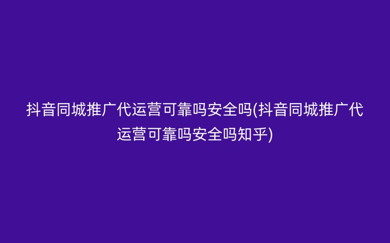 抖音同城推广代运营可靠吗安全吗(抖音同城推广代运营可靠吗安全吗知乎)