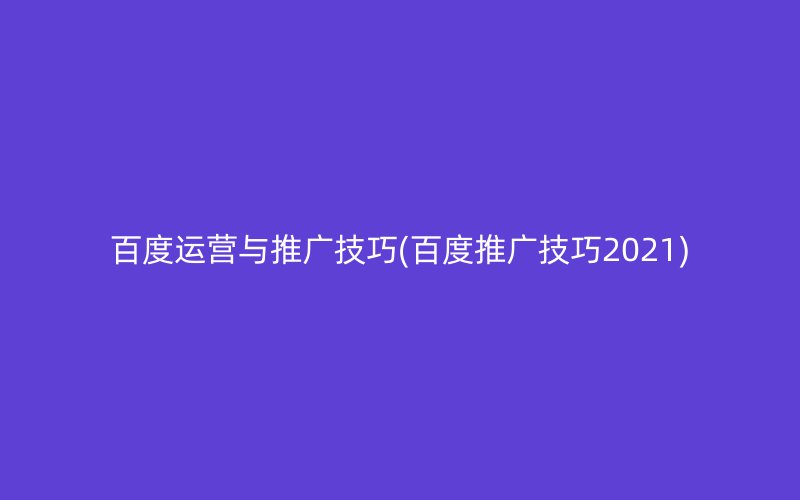 百度运营与推广技巧(百度推广技巧2021)