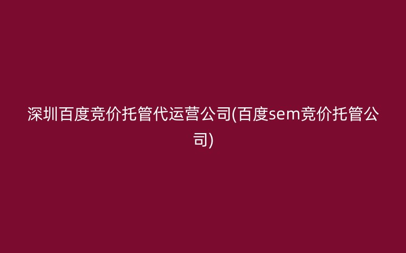 深圳百度竞价托管代运营公司(百度sem竞价托管公司)