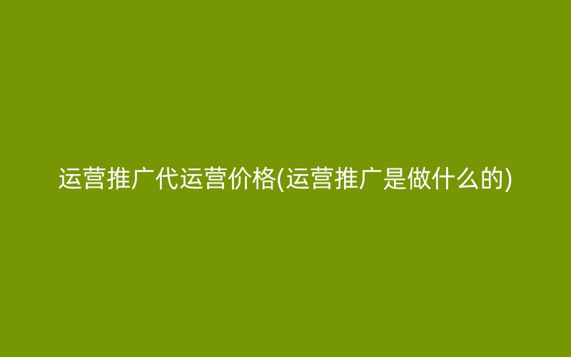 运营推广代运营价格(运营推广是做什么的)