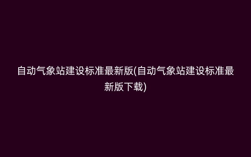 自动气象站建设标准最新版(自动气象站建设标准最新版下载)