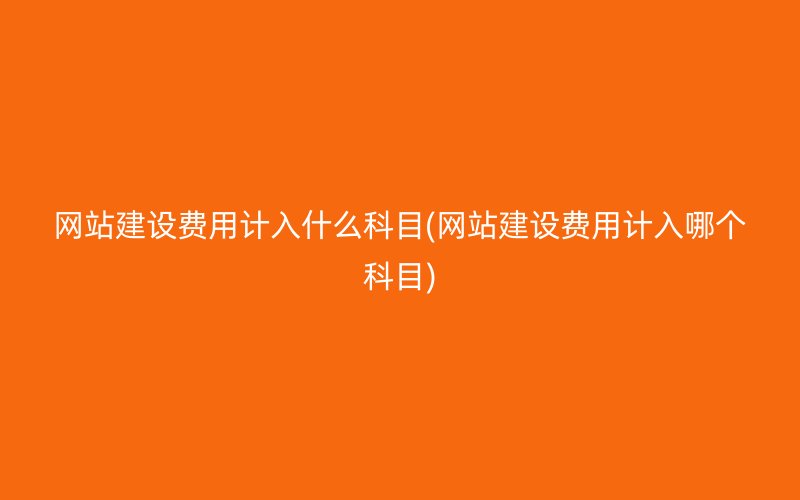 网站建设费用计入什么科目(网站建设费用计入哪个科目)