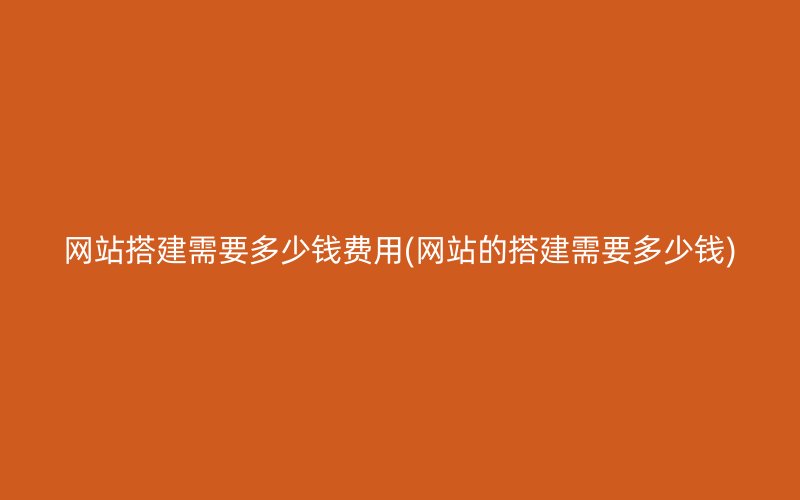 网站搭建需要多少钱费用(网站的搭建需要多少钱)