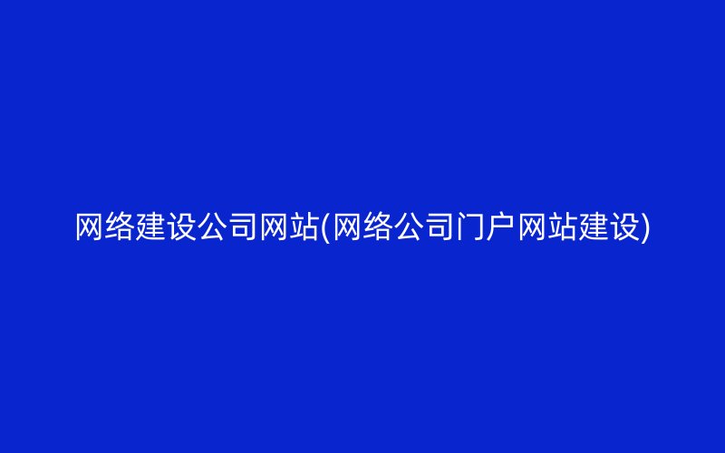 网络建设公司网站(网络公司门户网站建设)