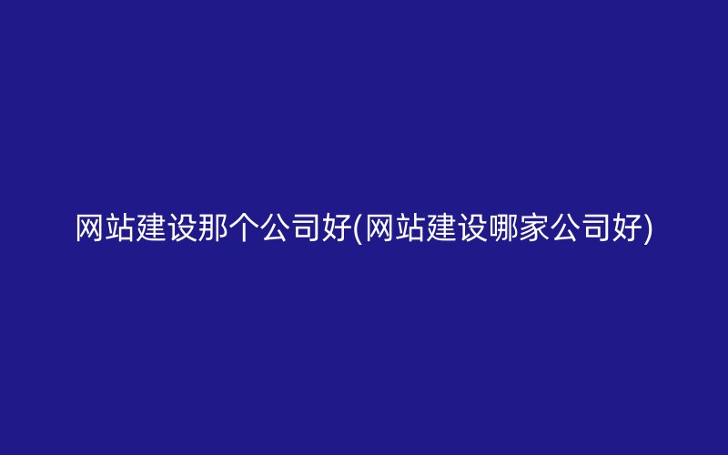 网站建设那个公司好(网站建设哪家公司好)