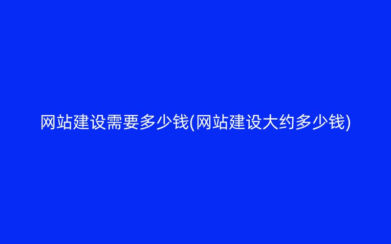 网站建设需要多少钱(网站建设大约多少钱)