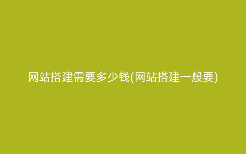 网站搭建需要多少钱(网站搭建一般要)