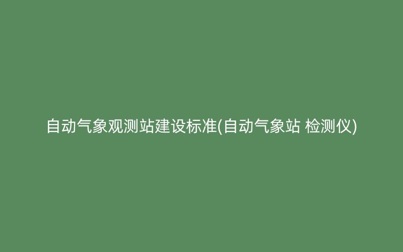 自动气象观测站建设标准(自动气象站 检测仪)