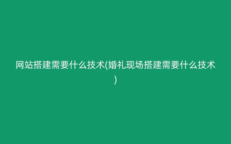 网站搭建需要什么技术(婚礼现场搭建需要什么技术)