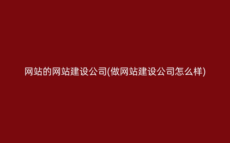 网站的网站建设公司(做网站建设公司怎么样)