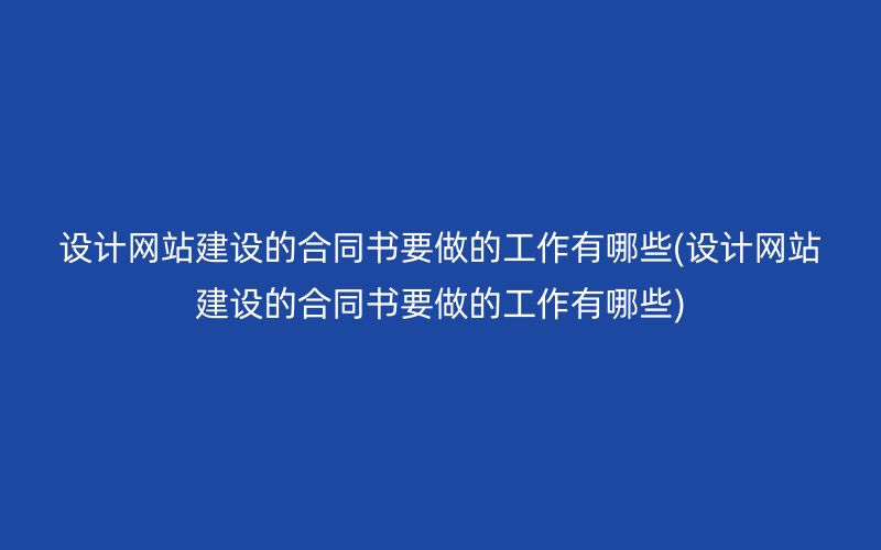 设计网站建设的合同书要做的工作有哪些(设计网站建设的合同书要做的工作有哪些)