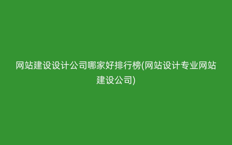 网站建设设计公司哪家好排行榜(网站设计专业网站建设公司)