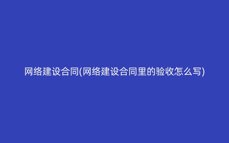 网络建设合同(网络建设合同里的验收怎么写)