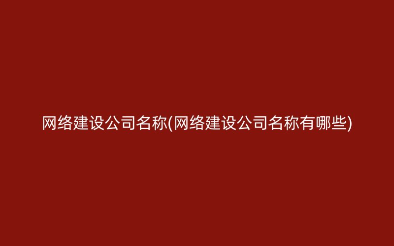 网络建设公司名称(网络建设公司名称有哪些)