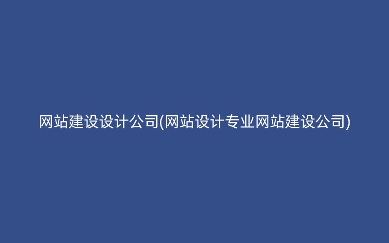 网站建设设计公司(网站设计专业网站建设公司)