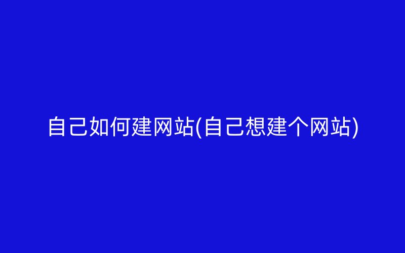 自己如何建网站(自己想建个网站)