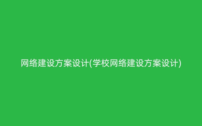 网络建设方案设计(学校网络建设方案设计)