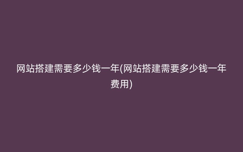 网站搭建需要多少钱一年(网站搭建需要多少钱一年费用)