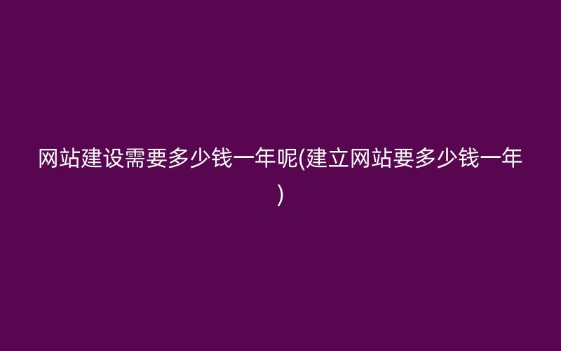 网站建设需要多少钱一年呢(建立网站要多少钱一年)