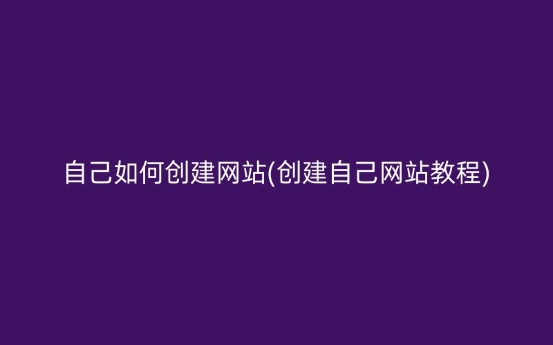 自己如何创建网站(创建自己网站教程)