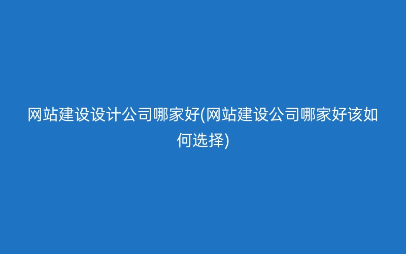 网站建设设计公司哪家好(网站建设公司哪家好该如何选择)