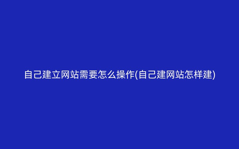 自己建立网站需要怎么操作(自己建网站怎样建)