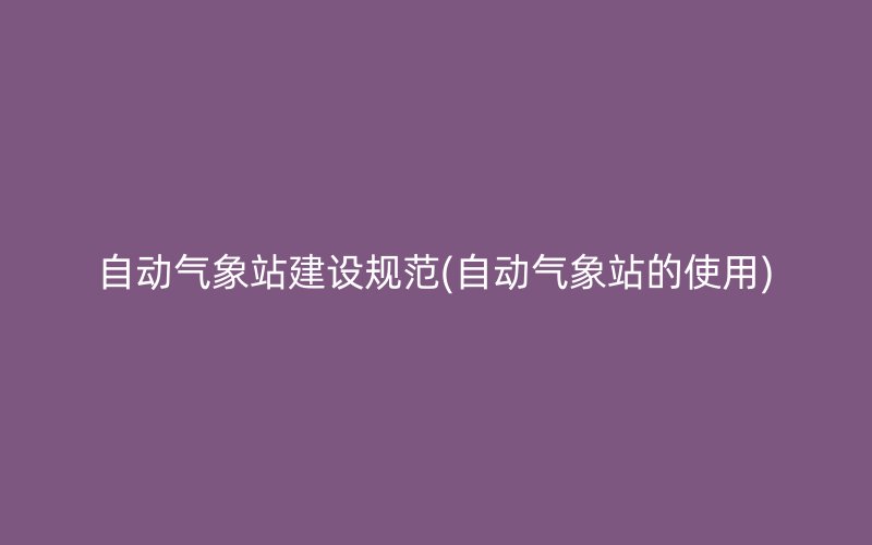 自动气象站建设规范(自动气象站的使用)